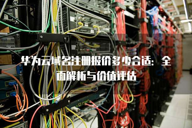 华为云域名注册报价多少合适:全面解析与价值评估