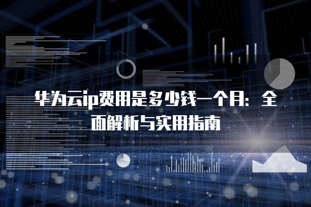 华为云ip费用是多少钱一个月:全面解析与实用指南