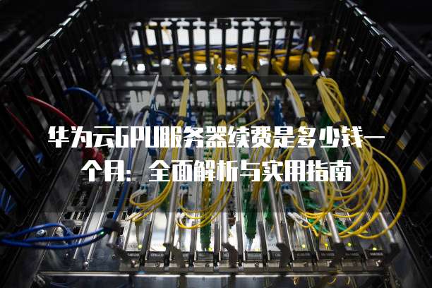 华为云GPU服务器续费是多少钱一个月:全面解析与实用指南