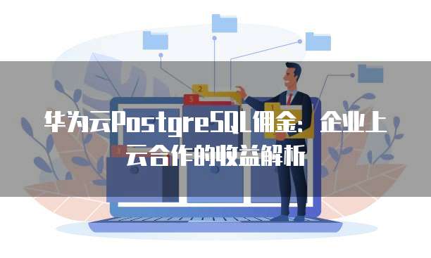 华为云PostgreSQL佣金:企业上云合作的收益解析