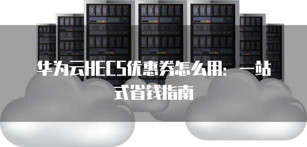 华为云HECS优惠券怎么用:一站式省钱指南
