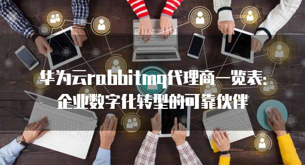 华为云rabbitmq代理商一览表:企业数字化转型的可靠伙伴