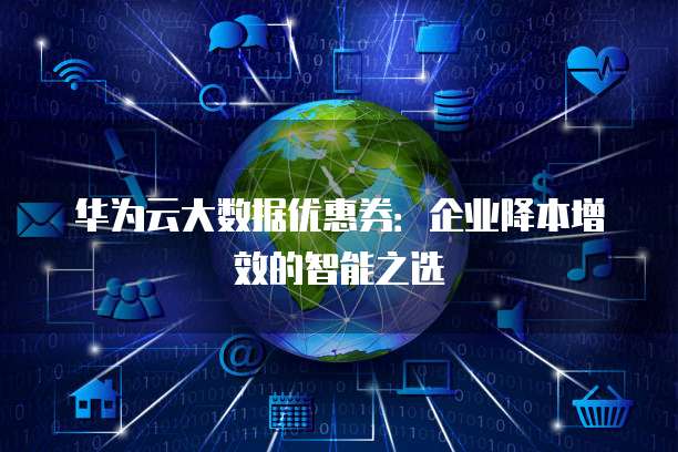 华为云大数据优惠券:企业降本增效的智能之选