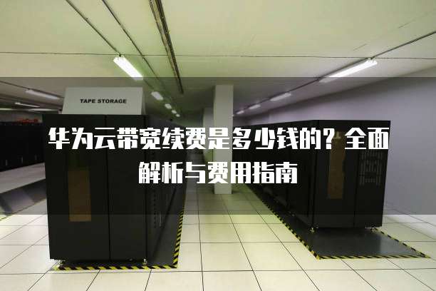 华为云带宽续费是多少钱的?全面解析与费用指南