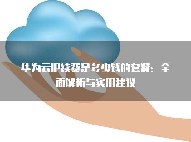 华为云IP续费是多少钱的套餐:全面解析与实用建议