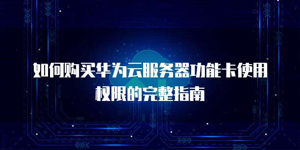 如何购买华为云服务器功能卡使用权限的完整指南