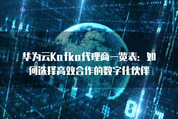 华为云Kafka代理商一览表：如何选择高效合作的数字化伙伴