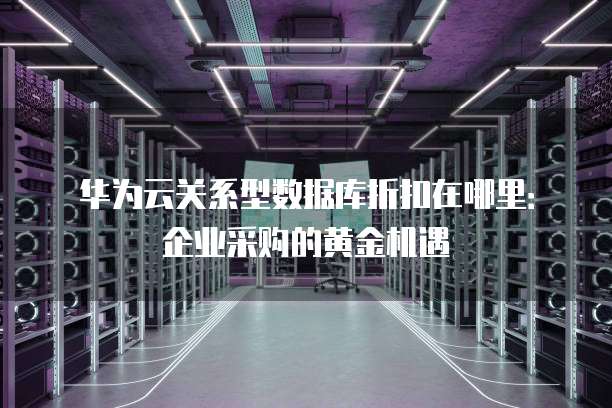 华为云关系型数据库折扣在哪里:企业采购的黄金机遇