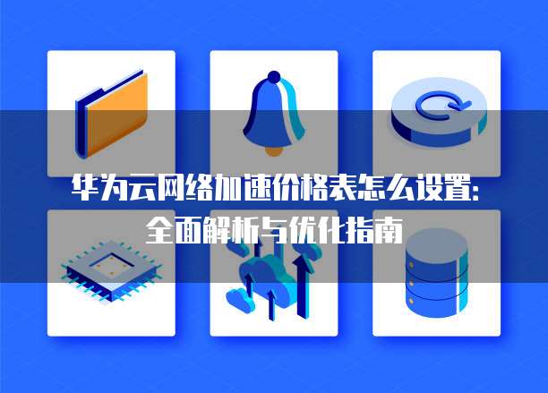 华为云网络加速价格表怎么设置:全面解析与优化指南