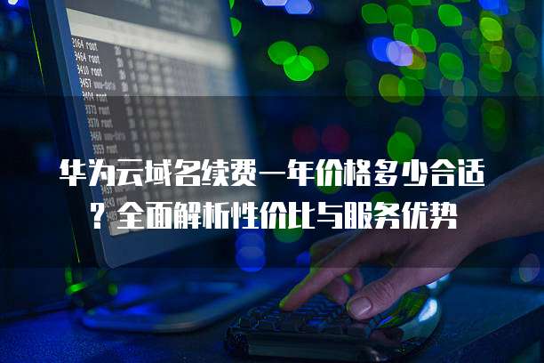 华为云域名续费一年价格多少合适?全面解析性价比与服务优势