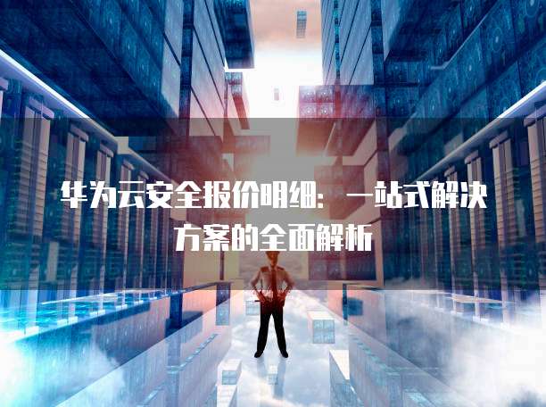 华为云安全报价明细:一站式解决方案的全面解析