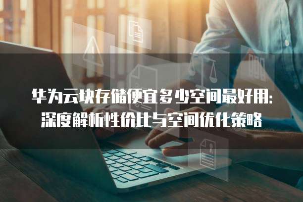 华为云块存储便宜多少空间最好用：深度解析性价比与空间优化策略