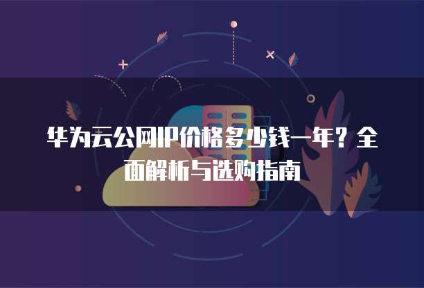华为云公网IP价格多少钱一年?全面解析与选购指南
