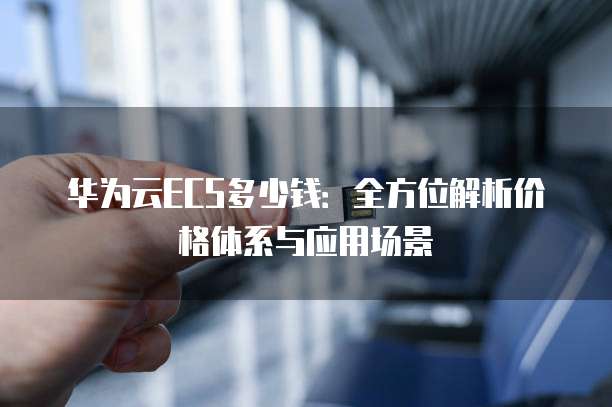 华为云ECS多少钱：全方位解析价格体系与应用场景