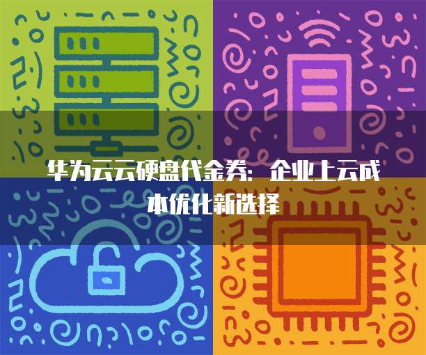 华为云云硬盘代金券：企业上云成本优化新选择