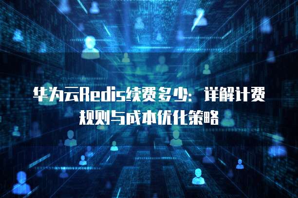 华为云Redis续费多少:详解计费规则与成本优化策略