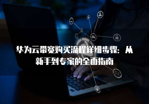 华为云带宽购买流程详细步骤:从新手到专家的全面指南