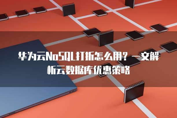 华为云NoSQL打折怎么用?一文解析云数据库优惠策略