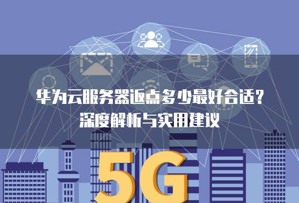华为云服务器返点多少最好合适?深度解析与实用建议