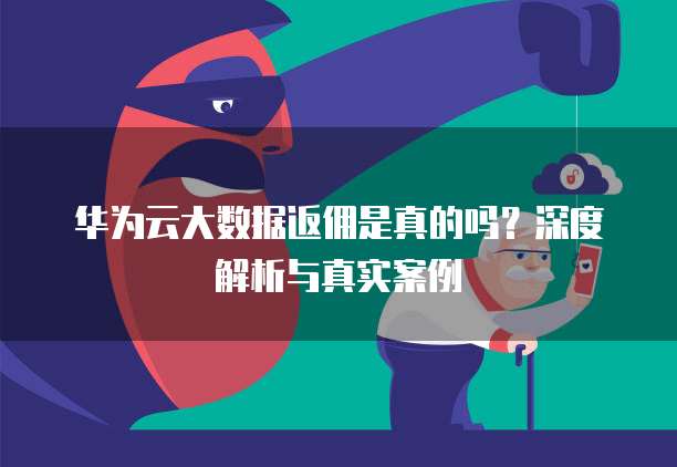 华为云大数据返佣是真的吗?深度解析与真实案例