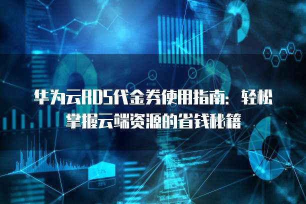 华为云RDS代金券使用指南：轻松掌握云端资源的省钱秘籍