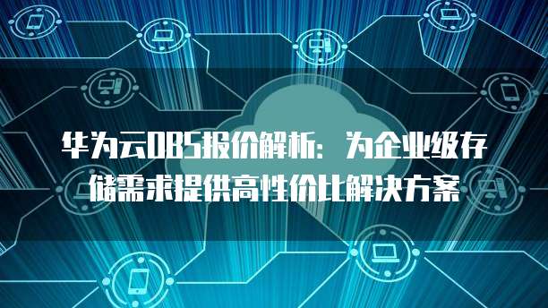 华为云OBS报价解析:为企业级存储需求提供高性价比解决方案
