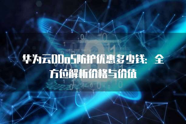 华为云DDoS防护优惠多少钱：全方位解析价格与价值