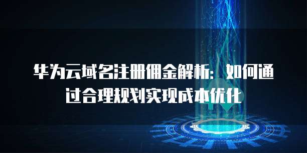 华为云域名注册佣金解析:如何通过合理规划实现成本优化