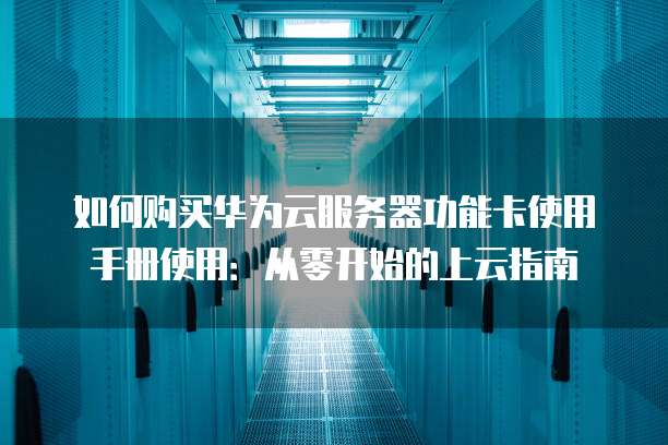 如何购买华为云服务器功能卡使用手册使用:从零开始的上云指南