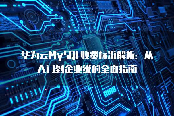 华为云MySQL收费标准解析:从入门到企业级的全面指南