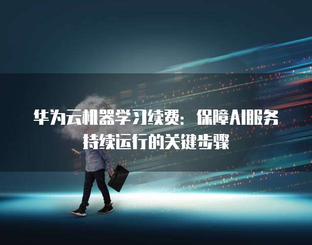 华为云机器学习续费：保障AI服务持续运行的关键步骤