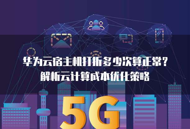 华为云宿主机打折多少次算正常?解析云计算成本优化策略