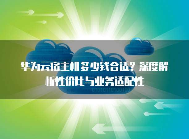华为云宿主机多少钱合适?深度解析性价比与业务适配性