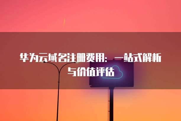 华为云域名注册费用:一站式解析与价值评估
