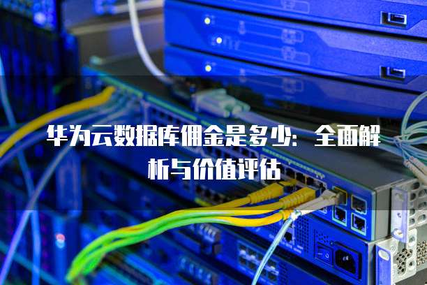 华为云数据库佣金是多少：全面解析与价值评估