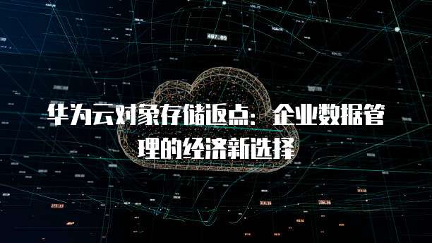 华为云对象存储返点:企业数据管理的经济新选择