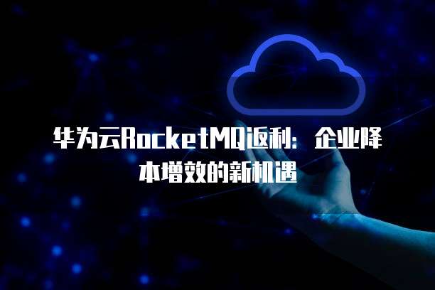 华为云RocketMQ返利:企业降本增效的新机遇