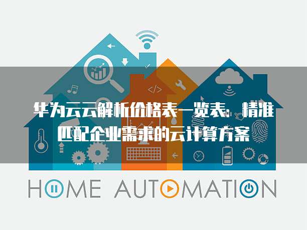 华为云云解析价格表一览表:精准匹配企业需求的云计算方案