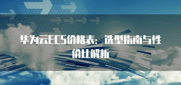 华为云ECS价格表：选型指南与性价比解析