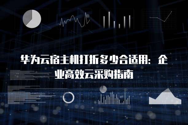 华为云宿主机打折多少合适用:企业高效云采购指南