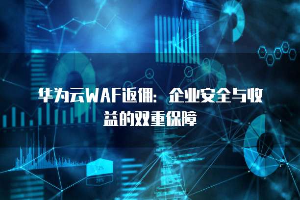 华为云WAF返佣：企业安全与收益的双重保障