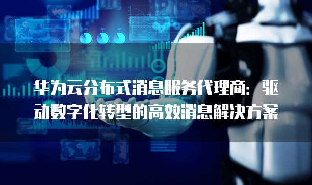 华为云分布式消息服务代理商:驱动数字化转型的高效消息解决方案