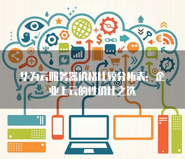 华为云服务器价格比较分析表:企业上云的性价比之选