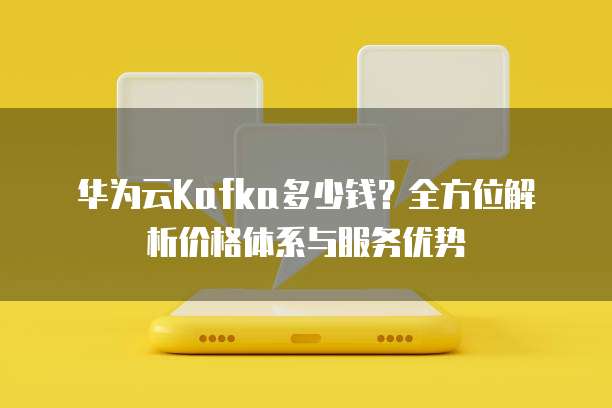 华为云Kafka多少钱？全方位解析价格体系与服务优势