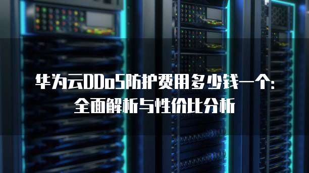 华为云DDoS防护费用多少钱一个:全面解析与性价比分析