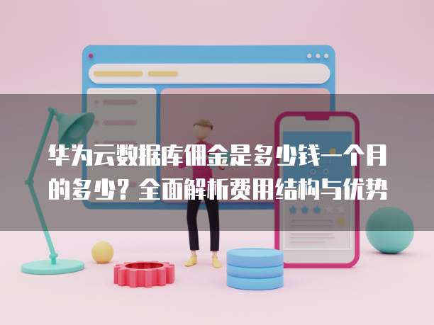 华为云数据库佣金是多少钱一个月的多少?全面解析费用结构与优势