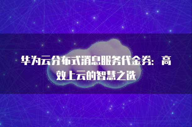 华为云分布式消息服务代金券:高效上云的智慧之选