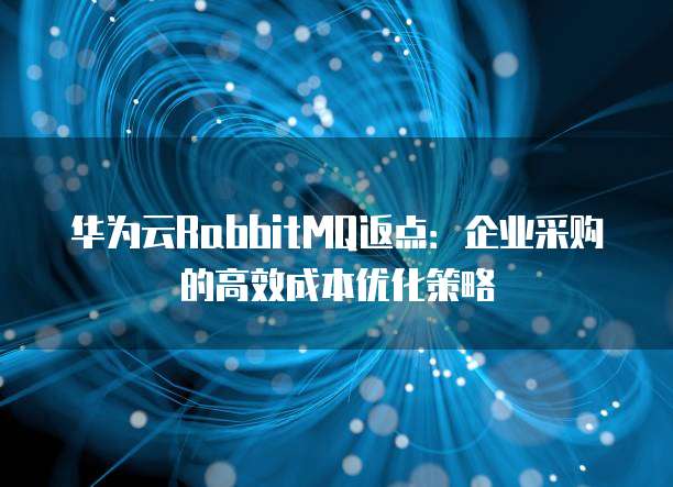 华为云RabbitMQ返点：企业采购的高效成本优化策略