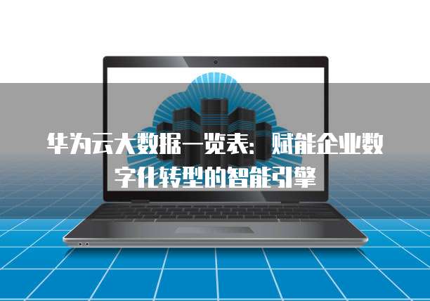 华为云大数据一览表:赋能企业数字化转型的智能引擎