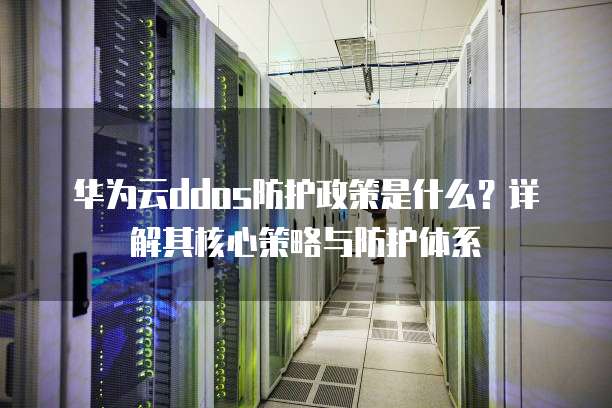 华为云ddos防护政策是什么？详解其核心策略与防护体系